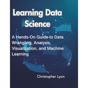 Lyon, Christopher Learning Data Science: A Hands-On Guide to Data Wrangling, Analysis, Visualization, and Machine Learning Lyon, Christopher Learning Data Science: A Hands-On Guide to Data Wrangling, Analysis, Visualization, and Machine Learning