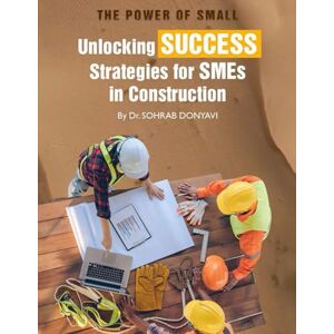 Donyavi, Sohrab The Power of Small: Unlocking Success Strategies for SMEs in Construction Donyavi, Sohrab The Power of Small: Unlocking Success Strategies for SMEs in Construction