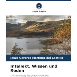 Martínez del Castillo, Jesús Gerardo Intellekt, Wissen und Reden: Die Entstehung des sprachlichen Akts Martínez del Castillo, Jesús Gerardo Intellekt, Wissen und Reden: Die Entstehung des sprachlichen Akts
