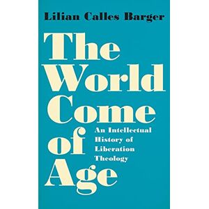 Barger, Lilian Calles The World Come of Age: An Intellectual History of Liberation Theology Barger, Lilian Calles The World Come of Age: An Intellectual History of Liberation Theology