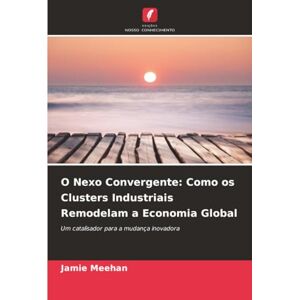 Meehan, Jamie O Nexo Convergente: Como os Clusters Industriais Remodelam a Economia Global: Um catalisador para a mudança inovadora Meehan, Jamie O Nexo Convergente: Como os Clusters Industriais Remodelam a Economia Global: Um catalisador para a mudança inovadora