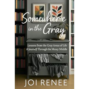 Hill, Joi Renee Somewhere in the Gray: Lessons from the Gray Areas of Life– A Journey Through the Messy Middle Hill, Joi Renee Somewhere in the Gray: Lessons from the Gray Areas of Life– A Journey Through the Messy Middle