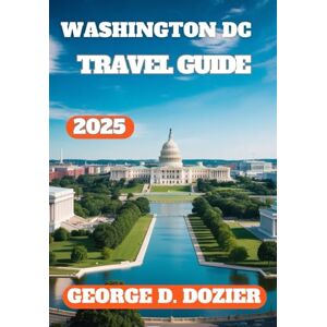 DOZIER, GEORGE D. WASHINGTON DC TRAVEL GUIDE 2025: Your Essential 2025 Guide to Monuments, Museums, Food & Fun in the U.S. Capital DOZIER, GEORGE D. WASHINGTON DC TRAVEL GUIDE 2025: Your Essential 2025 Guide to Monuments, Museums, Food & Fun in the U.S. Capital