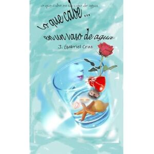 Cruz Ferrer, Jose Gabriel Lo que cabe en un vaso de agua Cruz Ferrer, Jose Gabriel Lo que cabe en un vaso de agua