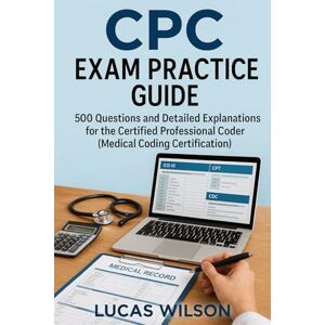 Wilson CPC Exam Practice Guide: 500 Questions and Detailed Explanations for the Certified Professional Coder (Medical Coding Certification) Wilson CPC Exam Practice Guide: 500 Questions and Detailed Explanations for the Certified Professional Coder (Medical Coding Certification)