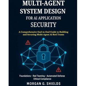 Shields, Morgan G Multi-Agent System Design for AI Application Security: A Comprehensive End-to-End Guide to Building and Securing Multi-Agent AI Red Teams Shields, Morgan G Multi-Agent System Design for AI Application Security: A Comprehensive End-to-End Guide to Building and Securing Multi-Agent AI Red Teams