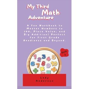 Anderson, Lady My Third Math Adventure: A Fun Workbook to Master Numbers to 100, Place Value, and Big Addition! Perfect for First Grade Readiness and Beyond. (My Kindergarten Math Adventure (Books 1-4)) Anderson, Lady My Third Math Adventure: A Fun Workbook to Master Numbers to 100, Place Value, and Big Addition! Perfect for First Grade Readiness and Beyond. (My Kindergarten Math Adventure (Books 1-4))