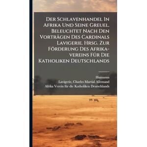 Humanus Der Schlavenhandel In Afrika Und Seine Greuel. Beleuchtet Nach Den Vorträgen Des Cardinals Lavigerie. Hrsg. Zur Förderung Des Afrika-vereins FÃ1/4r Die Katholiken Deutschlands Humanus Der Schlavenhandel In Afrika Und Seine Greuel. Beleuchtet Nach Den Vorträgen Des Cardinals Lavigerie. Hrsg. Zur Förderung Des Afrika-vereins FÃ1/4r Die Katholiken Deutschlands