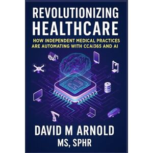 M Arnold, David Revolutionizing Healthcare: How Independent Medical Practices Are Automating with CCAi365 and AI M Arnold, David Revolutionizing Healthcare: How Independent Medical Practices Are Automating with CCAi365 and AI