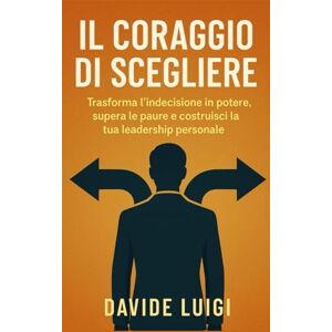 LUIGI, DAVIDE Il Coraggio di Scegliere: Come trasformare l'indecisione in un'arma per la crescita personale e professionale (ESSERE MANAGER) LUIGI, DAVIDE Il Coraggio di Scegliere: Come trasformare l'indecisione in un'arma per la crescita personale e professionale (ESSERE MANAGER)