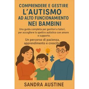 Austine, Sandra COMPRENDERE E GESTIRE L'AUTISMO AD ALTO FUNZIONAMENTO NEI BAMBINI:: Una guida completa per genitori e tutori, per accogliere lo spettro autistico con amore e supporto. Un percorso di pazienza, apprend Austine, Sandra COMPRENDERE E GESTIRE L'AUTISMO AD ALTO FUNZIONAMENTO NEI BAMBINI:: Una guida completa per genitori e tutori, per accogliere lo spettro autistico con amore e supporto. Un percorso di pazienza, apprend