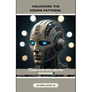 Lucas Jr, Oliver Unlocking The Hidden Patterns: A Deep Dive Into Vector Database: 1 (Vector Database: The Foundation of AI-Powered Search) Lucas Jr, Oliver Unlocking The Hidden Patterns: A Deep Dive Into Vector Database: 1 (Vector Database: The Foundation of AI-Powered Search)