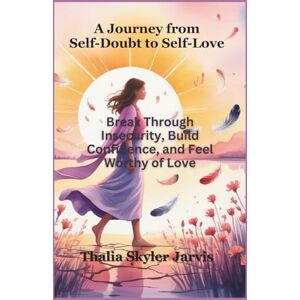 Skyle Jarvis, Thalia A Journey from Self-Doubt to Self-Love: Break Through Insecurity, Build Confidence, and Feel Worthy of Love Skyle Jarvis, Thalia A Journey from Self-Doubt to Self-Love: Break Through Insecurity, Build Confidence, and Feel Worthy of Love