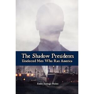 Santiago Muñoz, Emilio The Shadow Presidents: Unelected Men Who Ran America Santiago Muñoz, Emilio The Shadow Presidents: Unelected Men Who Ran America