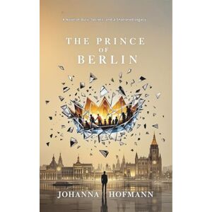Hofmann, Johanna The Prince of Berlin: A Novel of Duty, Secrets, and a Shattered Legacy Hofmann, Johanna The Prince of Berlin: A Novel of Duty, Secrets, and a Shattered Legacy