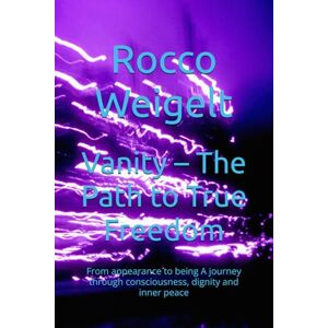 Weigelt, Rocco Vanity – The Path to True Freedom: From appearance to being A journey through consciousness, dignity and inner peace Weigelt, Rocco Vanity – The Path to True Freedom: From appearance to being A journey through consciousness, dignity and inner peace