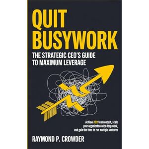 CROWDER, RAYMOND P. QUIT BUSYWORK: The Strategic CEO’s Guide to Maximum Leverage: Achieve 10x Team Output, Scale Your Organization with Deep Work, and Gain the Time to Run Multiple Ventures CROWDER, RAYMOND P. QUIT BUSYWORK: The Strategic CEO’s Guide to Maximum Leverage: Achieve 10x Team Output, Scale Your Organization with Deep Work, and Gain the Time to Run Multiple Ventures