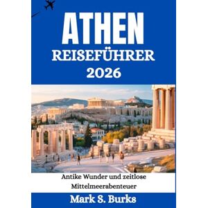 Burks, Mark S. ATHEN REISEFÜHRER 2026: Antike Wunder und zeitlose Mittelmeerabenteuer Burks, Mark S. ATHEN REISEFÜHRER 2026: Antike Wunder und zeitlose Mittelmeerabenteuer