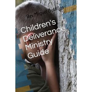Bustillos, Rev Miguel Children's Deliverance Ministry Guide Bustillos, Rev Miguel Children's Deliverance Ministry Guide
