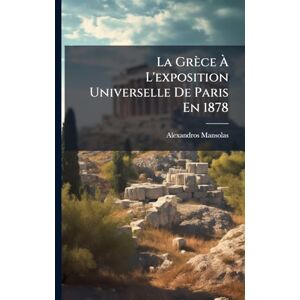 Mansolas, Alexandros La Grèce À L'exposition Universelle De Paris En 1878 Mansolas, Alexandros La Grèce À L'exposition Universelle De Paris En 1878