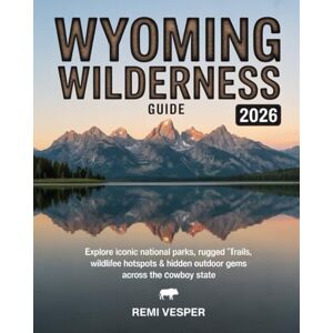 VESPER, REMI WYOMING WILDERNESS GUIDE 2026: EXPLORE ICONIC NATIONAL PARKS, RUGGED TRAILS, WILDLIFE HOTSPOTS AND HIDDEN OUTDOOR GEMS ACROSS THE COWBOY STATE VESPER, REMI WYOMING WILDERNESS GUIDE 2026: EXPLORE ICONIC NATIONAL PARKS, RUGGED TRAILS, WILDLIFE HOTSPOTS AND HIDDEN OUTDOOR GEMS ACROSS THE COWBOY STATE