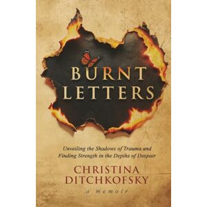 Ditchkofsky, Christina Burnt Letters: Unveiling the Shadows of Trauma and Finding Strength in the Depths of Despair Ditchkofsky, Christina Burnt Letters: Unveiling the Shadows of Trauma and Finding Strength in the Depths of Despair