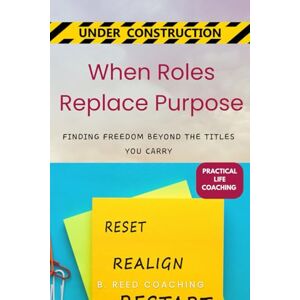 COACHING, B. REED When Roles Replace Purpose: Finding Freedom Beyond the Titles You Carry (Practical Life Coaching Under Construction) COACHING, B. REED When Roles Replace Purpose: Finding Freedom Beyond the Titles You Carry (Practical Life Coaching Under Construction)