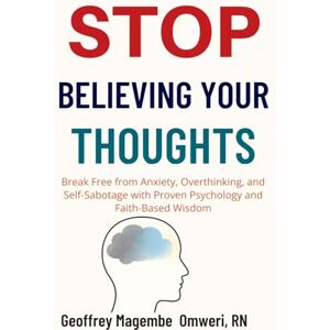 Omweri, Mr Geoffrey Magembe STOP BELIEVING YOUR THOUGHTS: Break Free from Anxiety, Overthinking, and Self-Sabotage with Proven Psychology and Faith-Based Wisdom Omweri, Mr Geoffrey Magembe STOP BELIEVING YOUR THOUGHTS: Break Free from Anxiety, Overthinking, and Self-Sabotage with Proven Psychology and Faith-Based Wisdom