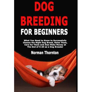 Norman Dog Breeding for Beginners: What You Need to Know to Successfully Choose the Right Dog Breed, Raise Them, Care for Them and Also Make Money at The End of it All as a Dog Breeder Norman Dog Breeding for Beginners: What You Need to Know to Successfully Choose the Right Dog Breed, Raise Them, Care for Them and Also Make Money at The End of it All as a Dog Breeder