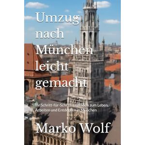 Wolf, Marko Umzug nach München leicht gemacht: Ihr Schritt-für-Schritt-Leitfaden zum Leben, Arbeiten und Entdecken in München Wolf, Marko Umzug nach München leicht gemacht: Ihr Schritt-für-Schritt-Leitfaden zum Leben, Arbeiten und Entdecken in München