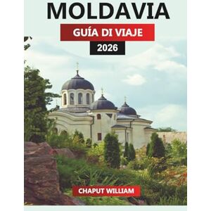 WILLIAM, CHAPUT MOLDAVIA GUÍA DE VIAJE 2026: Viñedos, monasterios históricos, paisajes pintorescos, festivales y aventuras urbanas para sus vacaciones en Moldavia WILLIAM, CHAPUT MOLDAVIA GUÍA DE VIAJE 2026: Viñedos, monasterios históricos, paisajes pintorescos, festivales y aventuras urbanas para sus vacaciones en Moldavia