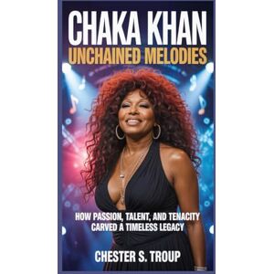 S. Troup, Chester Chaka Khan: Unchained Melodies: How Passion, Talent, and Tenacity Carved a Timeless Legacy S. Troup, Chester Chaka Khan: Unchained Melodies: How Passion, Talent, and Tenacity Carved a Timeless Legacy