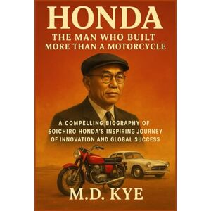 KYE, M.D. Honda: The Man Who Built More Than a Motorcycle: A Compelling Biography of Soichiro Honda’s Inspiring Journey of Innovation and Global Success KYE, M.D. Honda: The Man Who Built More Than a Motorcycle: A Compelling Biography of Soichiro Honda’s Inspiring Journey of Innovation and Global Success