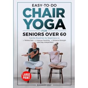 Gray, Eleanor Easy-To-Do Chair Yoga For Seniors Over 60: Gentle Routines for Beginners to Relieve Pain, Improve Flexibility, Enhance Strength and Stay Independent Gray, Eleanor Easy-To-Do Chair Yoga For Seniors Over 60: Gentle Routines for Beginners to Relieve Pain, Improve Flexibility, Enhance Strength and Stay Independent