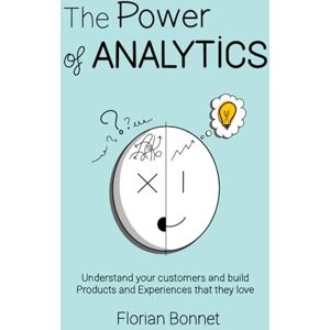 Bonnet, Florian The Power of Analytics: Understand your customers and build product and experiences that they love Bonnet, Florian The Power of Analytics: Understand your customers and build product and experiences that they love