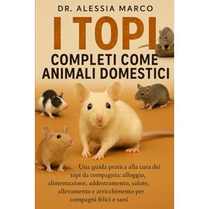 Marco, Dr. Alessia I TOPI COMPLETI COME ANIMALI DOMESTICI: Una guida pratica alla cura dei topi da compagnia: alloggio, alimentazione, addestramento, salute, allevamento e arricchimento per compagni felici e sani Marco, Dr. Alessia I TOPI COMPLETI COME ANIMALI DOMESTICI: Una guida pratica alla cura dei topi da compagnia: alloggio, alimentazione, addestramento, salute, allevamento e arricchimento per compagni felici e sani