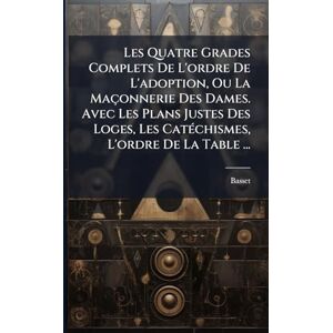 Les Quatre Grades Complets De L'ordre De L'adoption, Ou La Maçonnerie Des Dames. Avec Les Plans Justes Des Loges, Les CatÃ(c)chismes, L'ordre De La Table ... Les Quatre Grades Complets De L'ordre De L'adoption, Ou La Maçonnerie Des Dames. Avec Les Plans Justes Des Loges, Les CatÃ(c)chismes, L'ordre De La Table ...