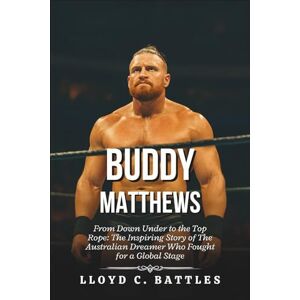 C. Battles, Lloyd Buddy Matthews Biography: From Down Under to the Top Rope: The Inspiring Story of The Australian Dreamer Who Fought for a Global Stage C. Battles, Lloyd Buddy Matthews Biography: From Down Under to the Top Rope: The Inspiring Story of The Australian Dreamer Who Fought for a Global Stage