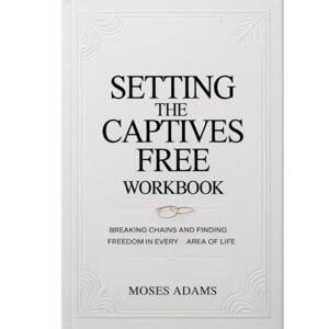 Adams, Moses Setting The Captives Free Workbook: Breaking Chains and Finding Freedom in Every Area of Life Adams, Moses Setting The Captives Free Workbook: Breaking Chains and Finding Freedom in Every Area of Life