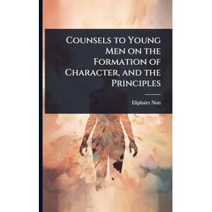 Nott, Eliphalet Counsels to Young Men on the Formation of Character, and the Principles Nott, Eliphalet Counsels to Young Men on the Formation of Character, and the Principles