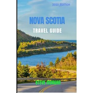 MORGAN, STEVE NOVA SCOTIA TRAVEL GUIDE 2025: Travel Tips, Top Attractions, and Local Secrets for an Unforgettable Trip MORGAN, STEVE NOVA SCOTIA TRAVEL GUIDE 2025: Travel Tips, Top Attractions, and Local Secrets for an Unforgettable Trip
