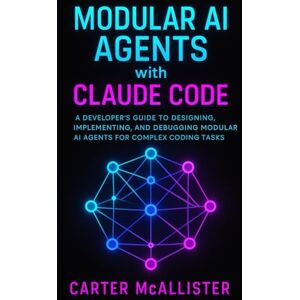 McAllister, Carter Modular AI Agents with Claude Code: A Developer’s Guide to Designing, Implementing, and Debugging Modular AI Agents for Complex Coding Tasks McAllister, Carter Modular AI Agents with Claude Code: A Developer’s Guide to Designing, Implementing, and Debugging Modular AI Agents for Complex Coding Tasks