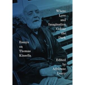 Where Love and Imagination Colour the Dark: Essays on Thomas Kinsella Where Love and Imagination Colour the Dark: Essays on Thomas Kinsella