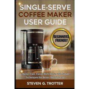 Trotter, Steven G. Single Serve Coffee Maker User Guide: Master Fast, Flavor-Rich Brews with Simple Techniques for Better Morning Cups. Trotter, Steven G. Single Serve Coffee Maker User Guide: Master Fast, Flavor-Rich Brews with Simple Techniques for Better Morning Cups.