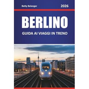 Belanger, Betty BERLINO GUIDA AI VIAGGI IN TRENO 2026: Esplora percorsi panoramici, stazioni storiche, itinerari, esperienze locali nei quartieri e viaggi panoramici Belanger, Betty BERLINO GUIDA AI VIAGGI IN TRENO 2026: Esplora percorsi panoramici, stazioni storiche, itinerari, esperienze locali nei quartieri e viaggi panoramici