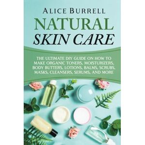 Burrell, Alice Natural Skin Care: The Ultimate DIY Guide on How to Make Organic Toners, Moisturizers, Body Butters, Lotions, Balms, Scrubs, Masks, Cleansers, Serums, and More (Organic Body Care) Burrell, Alice Natural Skin Care: The Ultimate DIY Guide on How to Make Organic Toners, Moisturizers, Body Butters, Lotions, Balms, Scrubs, Masks, Cleansers, Serums, and More (Organic Body Care)