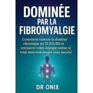 ONIX, DR DOMINÉE PAR LA FIBROMYALGIE: Comment vaincre la douleur chronique en 21 JOURS et retrouver votre énergie même si vous avez tout essayé sans succès ! (fibromyalgie traitement efficace) ONIX, DR DOMINÉE PAR LA FIBROMYALGIE: Comment vaincre la douleur chronique en 21 JOURS et retrouver votre énergie même si vous avez tout essayé sans succès ! (fibromyalgie traitement efficace)