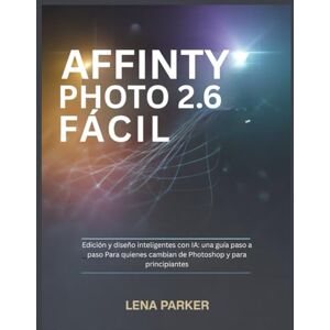 Parker, Lena AFFINITY PHOTO 2.6 FÁCIL: Edición y diseño inteligentes con IA: una guía paso a paso Para quienes cambian de Photoshop y para principiantes Parker, Lena AFFINITY PHOTO 2.6 FÁCIL: Edición y diseño inteligentes con IA: una guía paso a paso Para quienes cambian de Photoshop y para principiantes