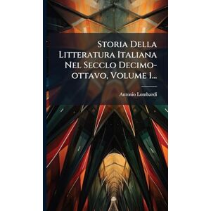 Lombardi, Antonio Storia Della Litteratura Italiana Nel Secclo Decimo-ottavo, Volume 1... Lombardi, Antonio Storia Della Litteratura Italiana Nel Secclo Decimo-ottavo, Volume 1...