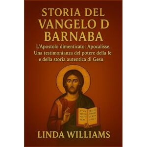 Williams, Linda STORIA DEL VANGELO DI BARNABA:: L'Apostolo dimenticato: Apocalisse. Una testimonianza del potere della fede e della storia autentica di Gesù Williams, Linda STORIA DEL VANGELO DI BARNABA:: L'Apostolo dimenticato: Apocalisse. Una testimonianza del potere della fede e della storia autentica di Gesù